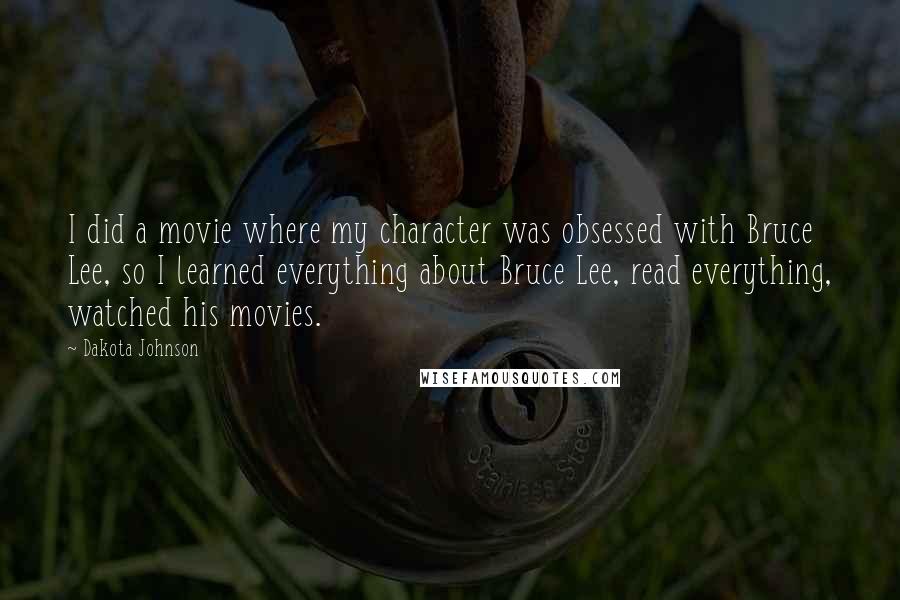 Dakota Johnson Quotes: I did a movie where my character was obsessed with Bruce Lee, so I learned everything about Bruce Lee, read everything, watched his movies.