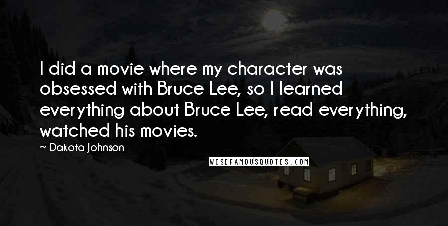 Dakota Johnson Quotes: I did a movie where my character was obsessed with Bruce Lee, so I learned everything about Bruce Lee, read everything, watched his movies.