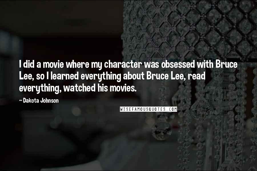 Dakota Johnson Quotes: I did a movie where my character was obsessed with Bruce Lee, so I learned everything about Bruce Lee, read everything, watched his movies.