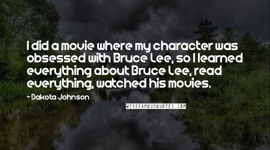 Dakota Johnson Quotes: I did a movie where my character was obsessed with Bruce Lee, so I learned everything about Bruce Lee, read everything, watched his movies.