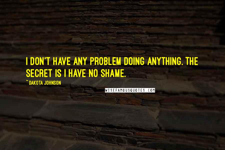 Dakota Johnson Quotes: I don't have any problem doing anything. The secret is I have no shame.