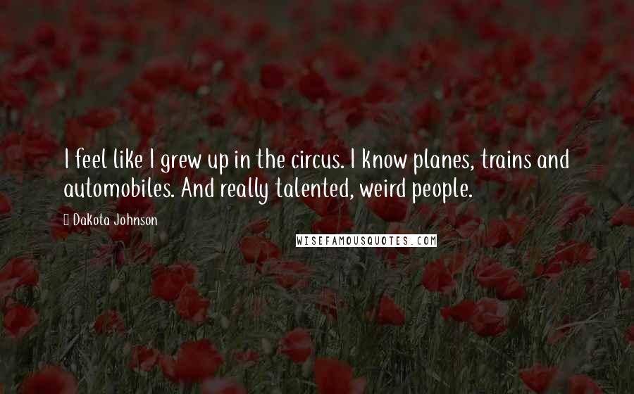 Dakota Johnson Quotes: I feel like I grew up in the circus. I know planes, trains and automobiles. And really talented, weird people.