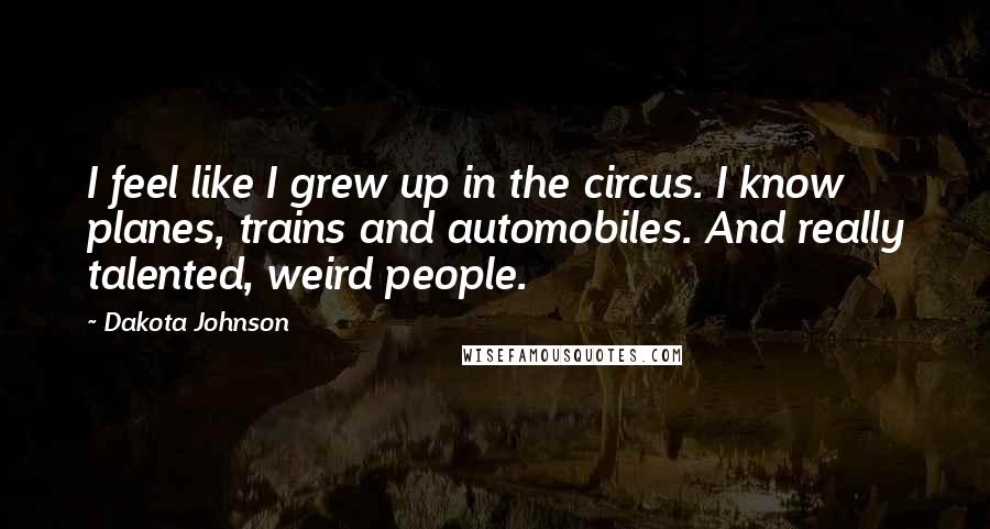 Dakota Johnson Quotes: I feel like I grew up in the circus. I know planes, trains and automobiles. And really talented, weird people.
