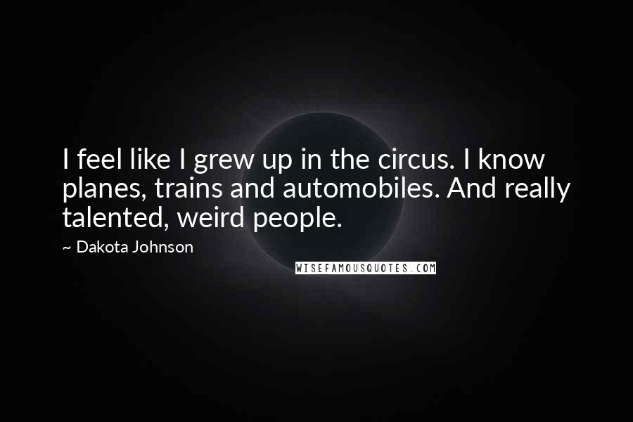 Dakota Johnson Quotes: I feel like I grew up in the circus. I know planes, trains and automobiles. And really talented, weird people.