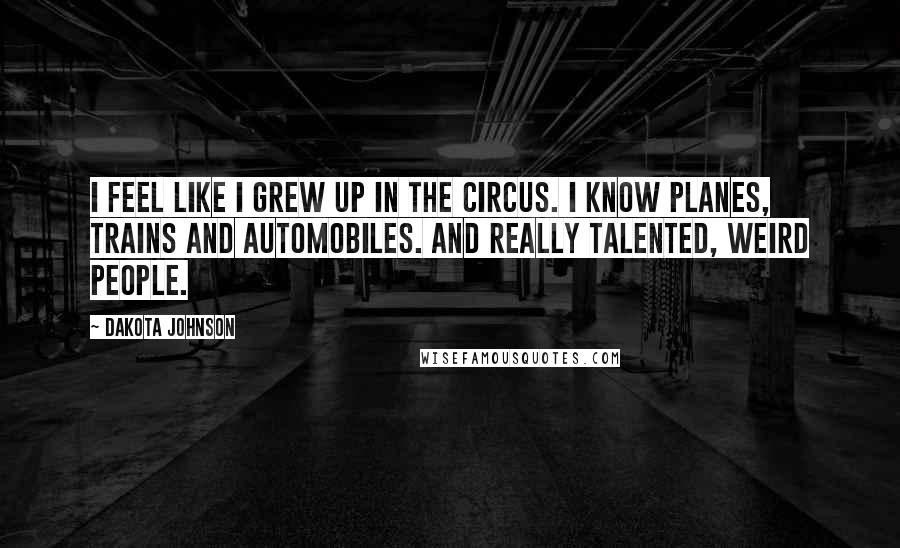 Dakota Johnson Quotes: I feel like I grew up in the circus. I know planes, trains and automobiles. And really talented, weird people.