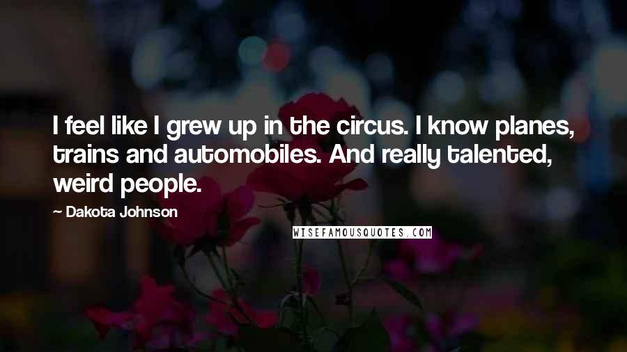 Dakota Johnson Quotes: I feel like I grew up in the circus. I know planes, trains and automobiles. And really talented, weird people.