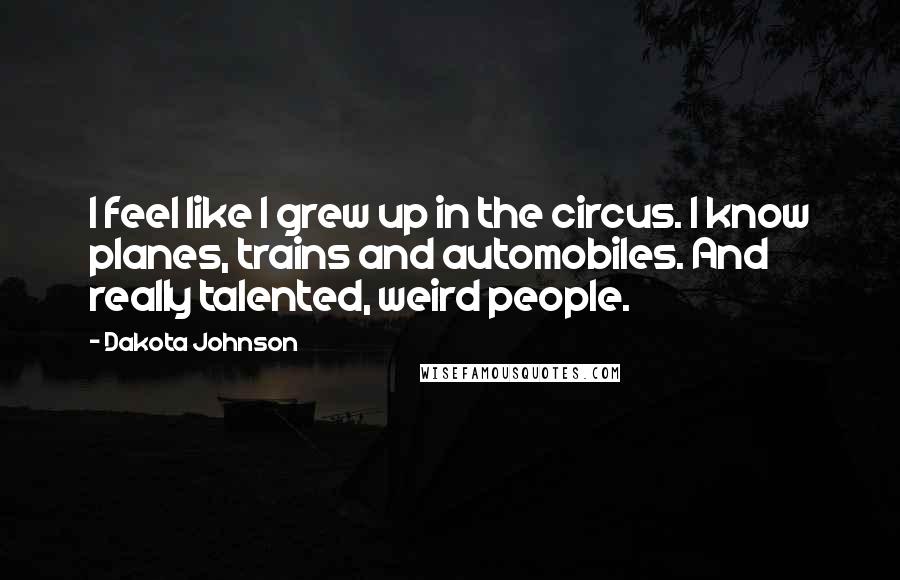 Dakota Johnson Quotes: I feel like I grew up in the circus. I know planes, trains and automobiles. And really talented, weird people.