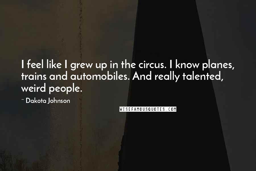 Dakota Johnson Quotes: I feel like I grew up in the circus. I know planes, trains and automobiles. And really talented, weird people.