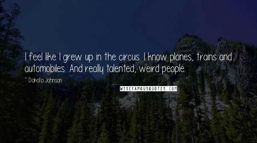 Dakota Johnson Quotes: I feel like I grew up in the circus. I know planes, trains and automobiles. And really talented, weird people.