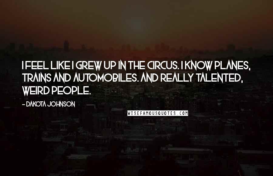 Dakota Johnson Quotes: I feel like I grew up in the circus. I know planes, trains and automobiles. And really talented, weird people.