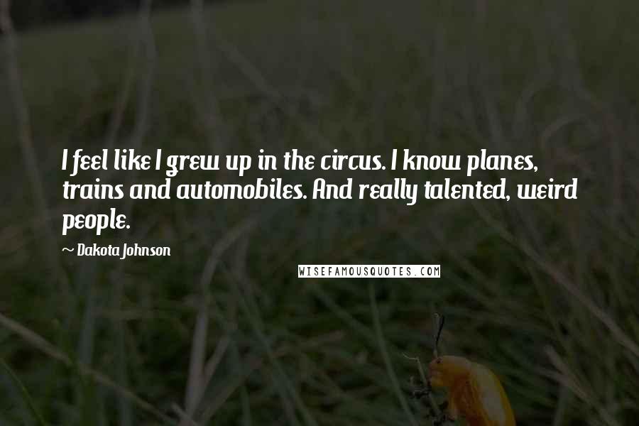 Dakota Johnson Quotes: I feel like I grew up in the circus. I know planes, trains and automobiles. And really talented, weird people.