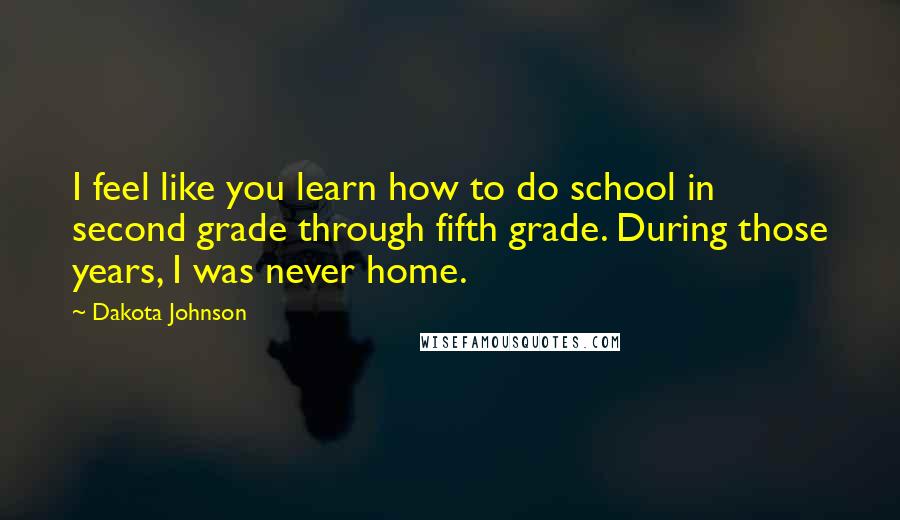 Dakota Johnson Quotes: I feel like you learn how to do school in second grade through fifth grade. During those years, I was never home.