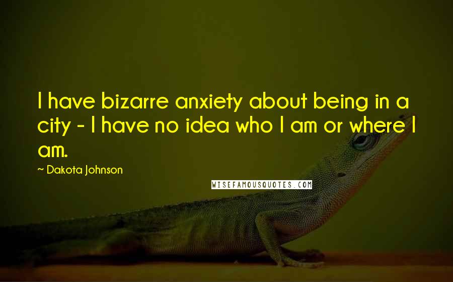 Dakota Johnson Quotes: I have bizarre anxiety about being in a city - I have no idea who I am or where I am.