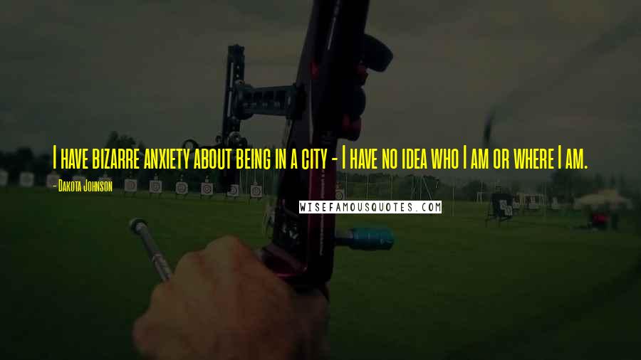 Dakota Johnson Quotes: I have bizarre anxiety about being in a city - I have no idea who I am or where I am.