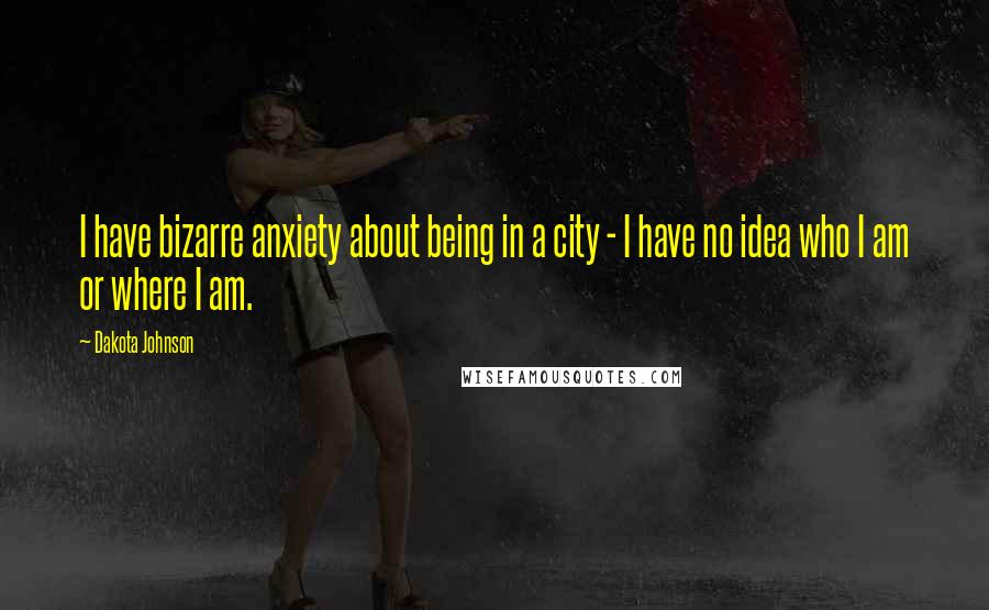 Dakota Johnson Quotes: I have bizarre anxiety about being in a city - I have no idea who I am or where I am.
