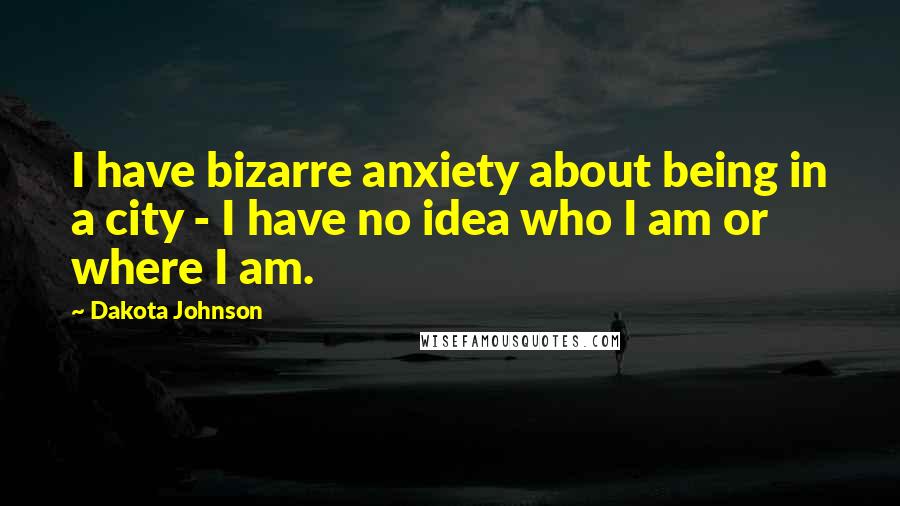 Dakota Johnson Quotes: I have bizarre anxiety about being in a city - I have no idea who I am or where I am.