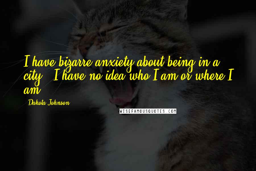 Dakota Johnson Quotes: I have bizarre anxiety about being in a city - I have no idea who I am or where I am.