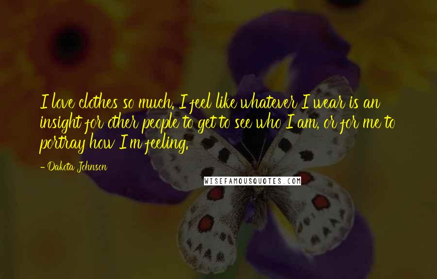 Dakota Johnson Quotes: I love clothes so much. I feel like whatever I wear is an insight for other people to get to see who I am, or for me to portray how I'm feeling.