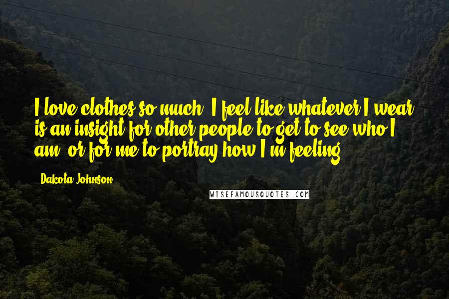 Dakota Johnson Quotes: I love clothes so much. I feel like whatever I wear is an insight for other people to get to see who I am, or for me to portray how I'm feeling.