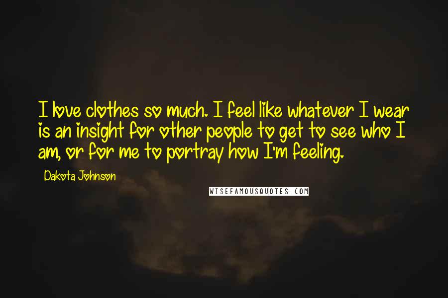 Dakota Johnson Quotes: I love clothes so much. I feel like whatever I wear is an insight for other people to get to see who I am, or for me to portray how I'm feeling.