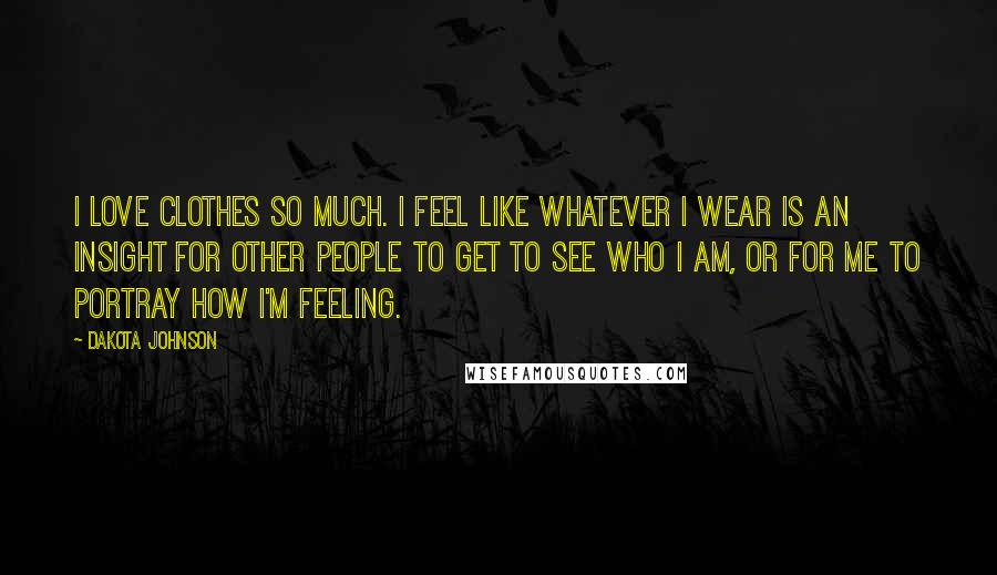 Dakota Johnson Quotes: I love clothes so much. I feel like whatever I wear is an insight for other people to get to see who I am, or for me to portray how I'm feeling.