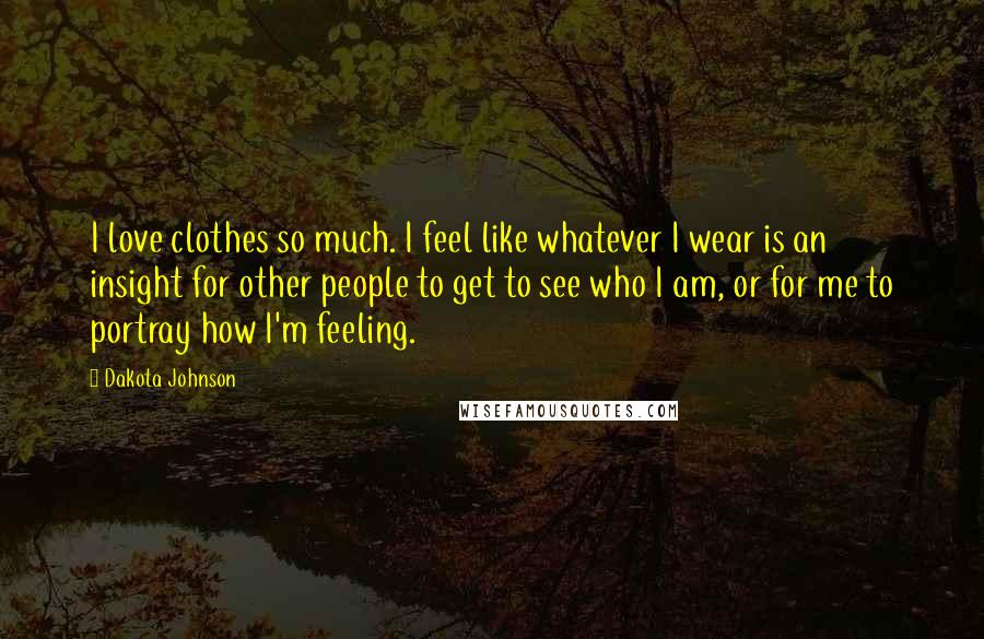 Dakota Johnson Quotes: I love clothes so much. I feel like whatever I wear is an insight for other people to get to see who I am, or for me to portray how I'm feeling.