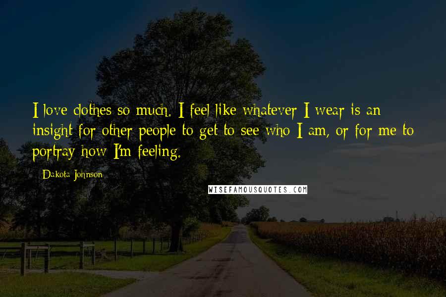 Dakota Johnson Quotes: I love clothes so much. I feel like whatever I wear is an insight for other people to get to see who I am, or for me to portray how I'm feeling.