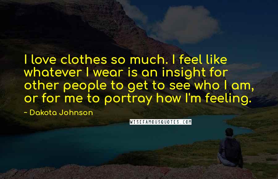 Dakota Johnson Quotes: I love clothes so much. I feel like whatever I wear is an insight for other people to get to see who I am, or for me to portray how I'm feeling.