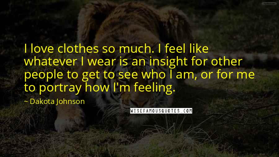 Dakota Johnson Quotes: I love clothes so much. I feel like whatever I wear is an insight for other people to get to see who I am, or for me to portray how I'm feeling.