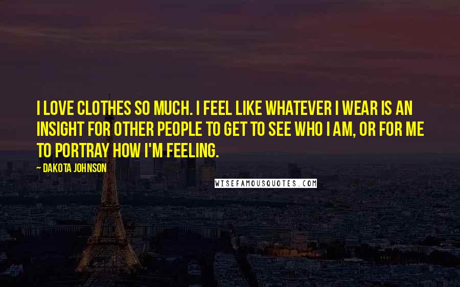 Dakota Johnson Quotes: I love clothes so much. I feel like whatever I wear is an insight for other people to get to see who I am, or for me to portray how I'm feeling.