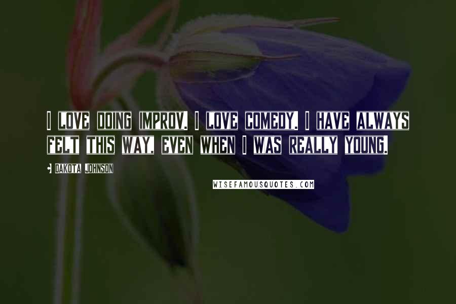 Dakota Johnson Quotes: I love doing improv. I love comedy. I have always felt this way, even when I was really young.