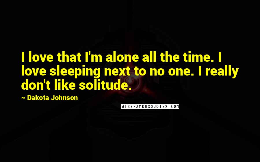 Dakota Johnson Quotes: I love that I'm alone all the time. I love sleeping next to no one. I really don't like solitude.