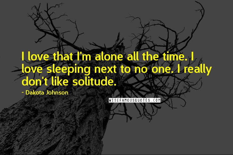 Dakota Johnson Quotes: I love that I'm alone all the time. I love sleeping next to no one. I really don't like solitude.