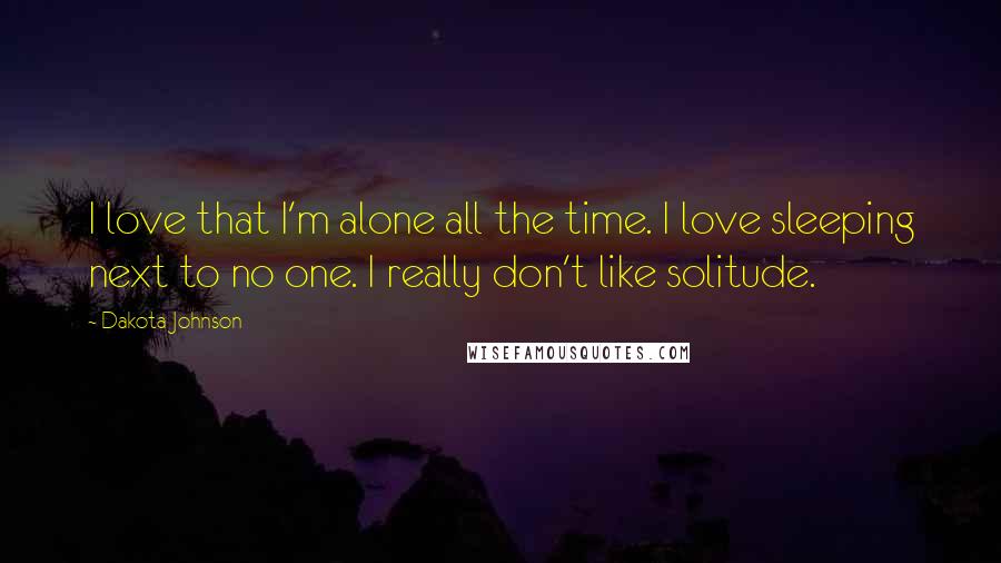 Dakota Johnson Quotes: I love that I'm alone all the time. I love sleeping next to no one. I really don't like solitude.