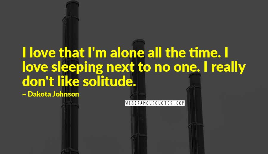 Dakota Johnson Quotes: I love that I'm alone all the time. I love sleeping next to no one. I really don't like solitude.