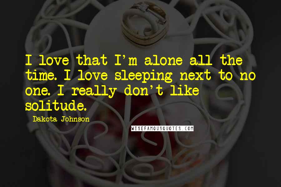 Dakota Johnson Quotes: I love that I'm alone all the time. I love sleeping next to no one. I really don't like solitude.