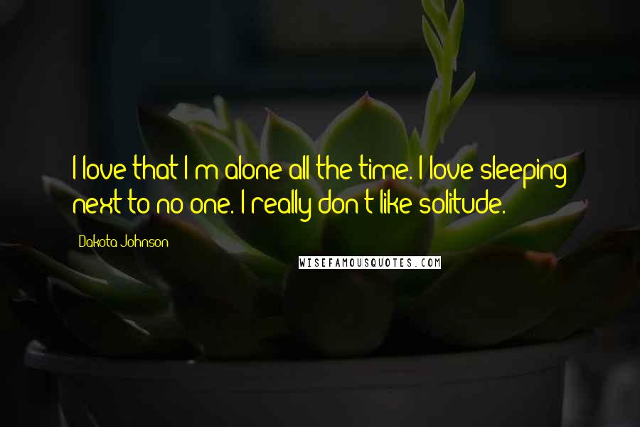 Dakota Johnson Quotes: I love that I'm alone all the time. I love sleeping next to no one. I really don't like solitude.