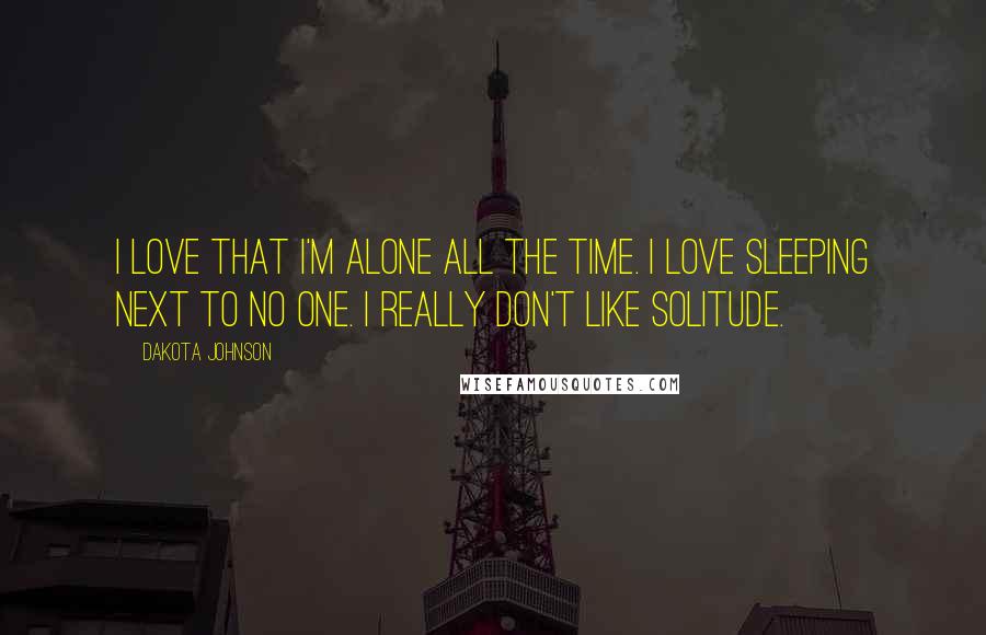 Dakota Johnson Quotes: I love that I'm alone all the time. I love sleeping next to no one. I really don't like solitude.