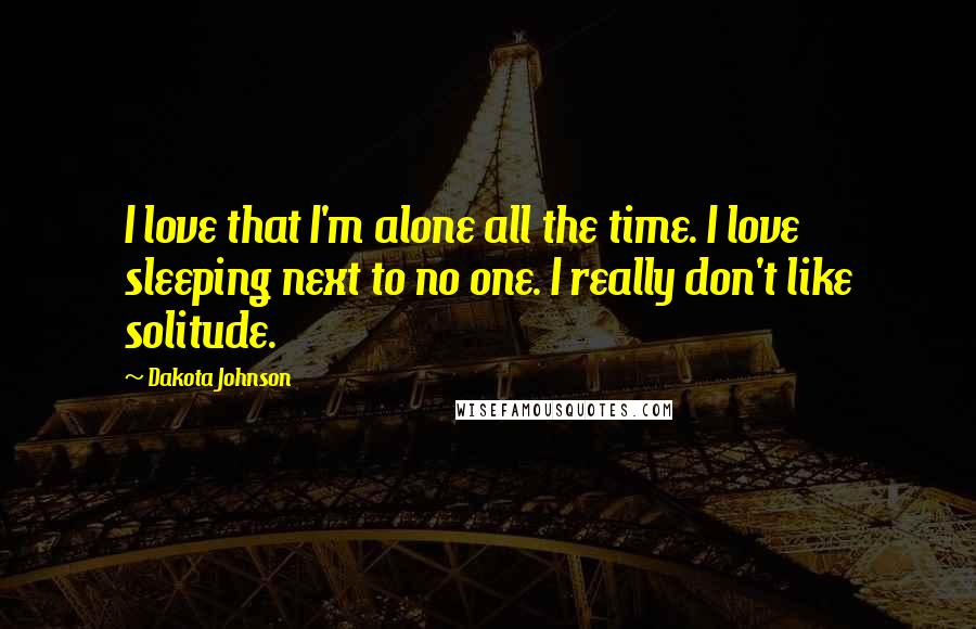 Dakota Johnson Quotes: I love that I'm alone all the time. I love sleeping next to no one. I really don't like solitude.