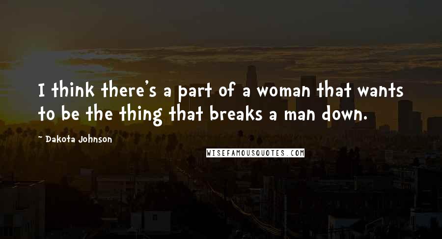 Dakota Johnson Quotes: I think there's a part of a woman that wants to be the thing that breaks a man down.