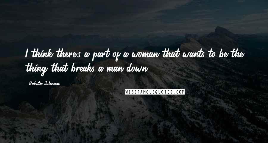 Dakota Johnson Quotes: I think there's a part of a woman that wants to be the thing that breaks a man down.