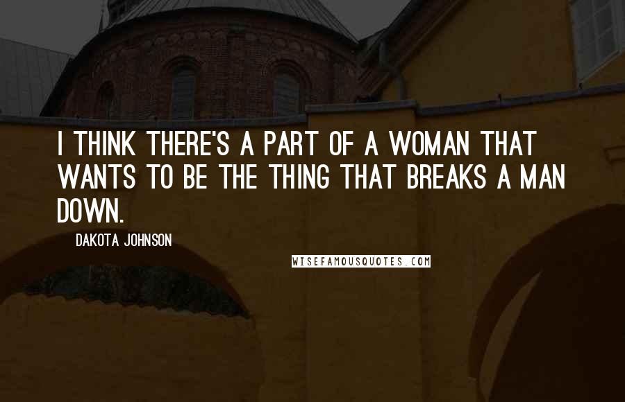 Dakota Johnson Quotes: I think there's a part of a woman that wants to be the thing that breaks a man down.