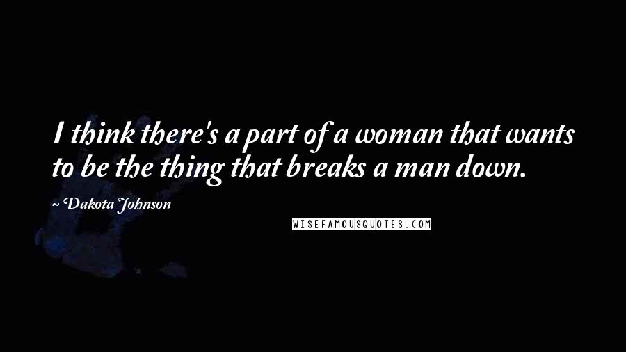 Dakota Johnson Quotes: I think there's a part of a woman that wants to be the thing that breaks a man down.