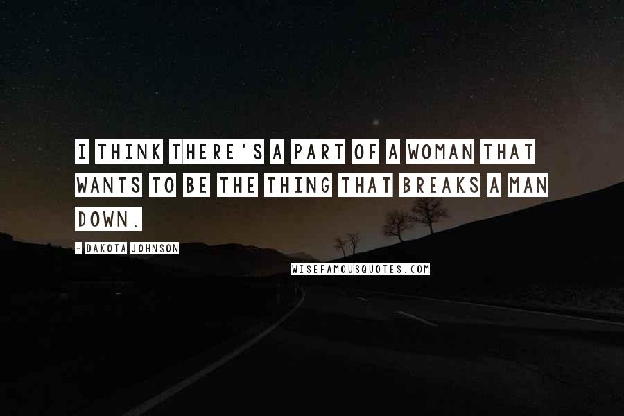 Dakota Johnson Quotes: I think there's a part of a woman that wants to be the thing that breaks a man down.