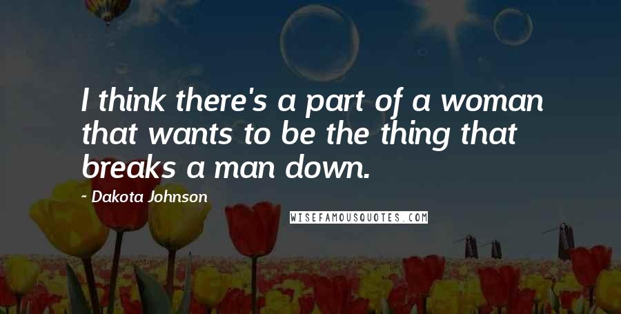 Dakota Johnson Quotes: I think there's a part of a woman that wants to be the thing that breaks a man down.