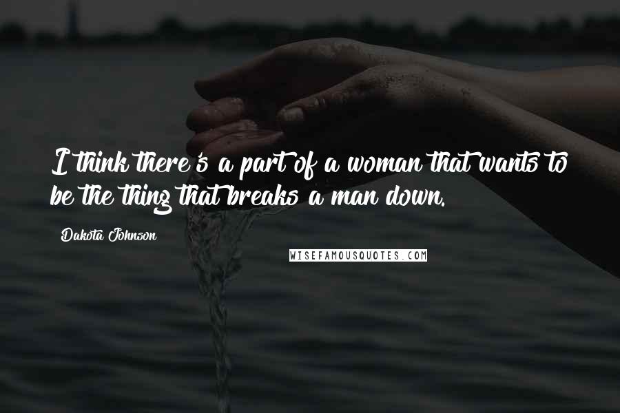 Dakota Johnson Quotes: I think there's a part of a woman that wants to be the thing that breaks a man down.