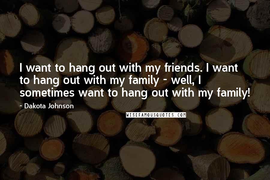 Dakota Johnson Quotes: I want to hang out with my friends. I want to hang out with my family - well, I sometimes want to hang out with my family!