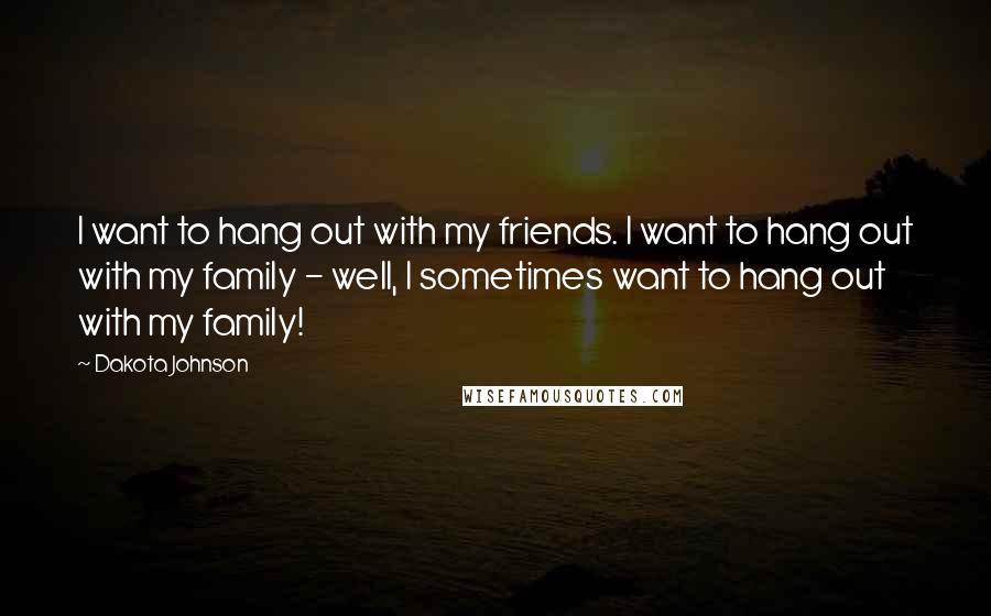 Dakota Johnson Quotes: I want to hang out with my friends. I want to hang out with my family - well, I sometimes want to hang out with my family!