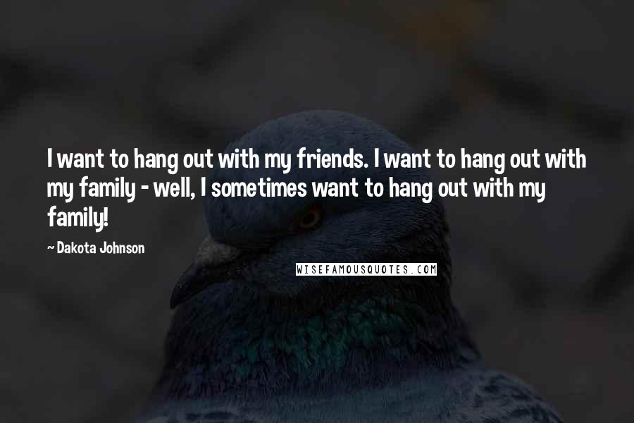 Dakota Johnson Quotes: I want to hang out with my friends. I want to hang out with my family - well, I sometimes want to hang out with my family!