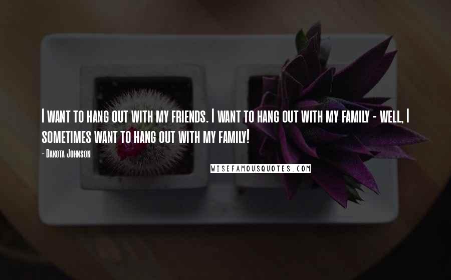 Dakota Johnson Quotes: I want to hang out with my friends. I want to hang out with my family - well, I sometimes want to hang out with my family!